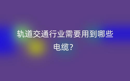 轨道交通行业需要用到哪些电缆？(图1)