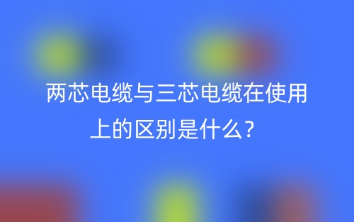 两芯电缆与三芯电缆在使用上的区别是什么？(图1)