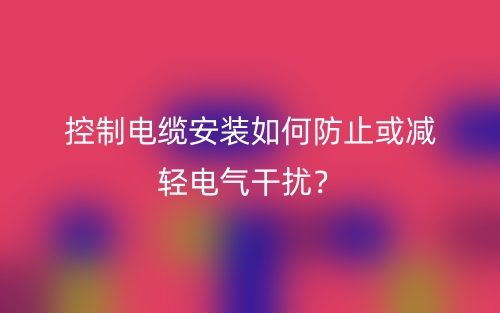 控制电缆安装如何防止或减轻电气干扰？(图1)