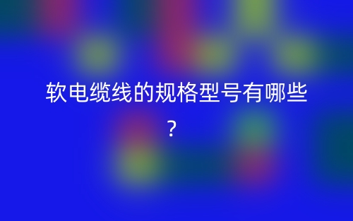 软电缆线的规格型号有哪些？(图1)
