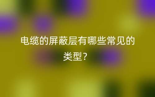 电缆的屏蔽层有哪些常见的类型？(图1)