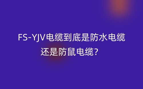 FS-YJV电缆到底是防水电缆还是防鼠电缆？(图1)