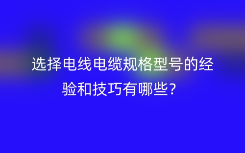选择电线电缆规格型号的经验和技巧有哪些？(图1)