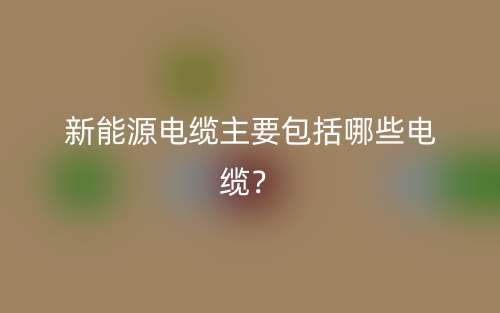 新能源电缆主要包括哪些电缆？(图1)