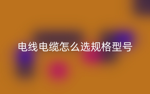 电线电缆怎么选规格型号(图1)