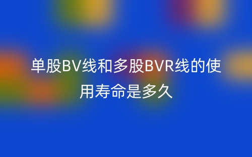 单股BV线和多股BVR线的使用寿命是多久(图1)