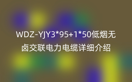 WDZ-YJY3*95+1*50低烟无卤交联电力电缆详细介绍(图1)