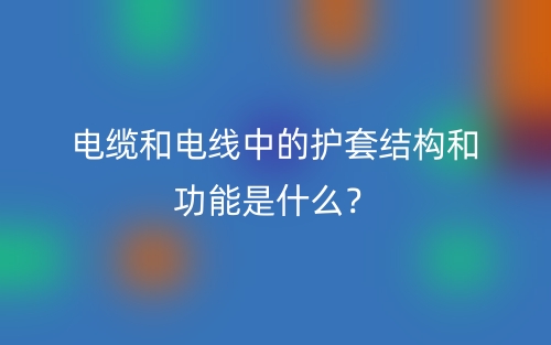 电缆和电线中的护套结构和功能是什么？(图1)