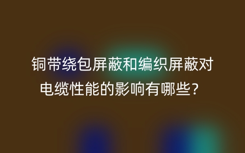 铜带绕包屏蔽和编织屏蔽对电缆性能的影响有哪些？(图1)