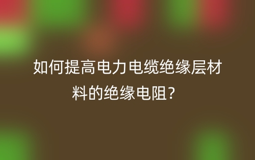 如何提高电力电缆绝缘层材料的绝缘电阻？(图1)
