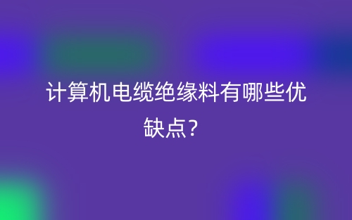 计算机电缆绝缘料有哪些优缺点？(图1)