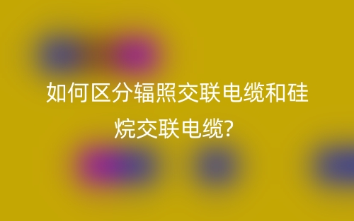 如何区分辐照交联电缆和硅烷交联电缆?(图1)