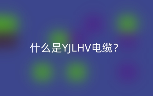 什么是YJLHV电缆？(图1)