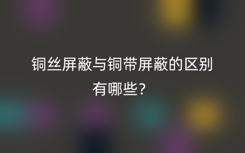 铜丝屏蔽与铜带屏蔽的区别有哪些？(图1)
