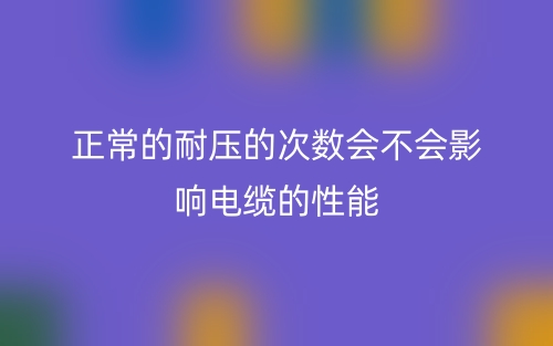 正常的耐压的次数会不会影响电缆的性能(图1)