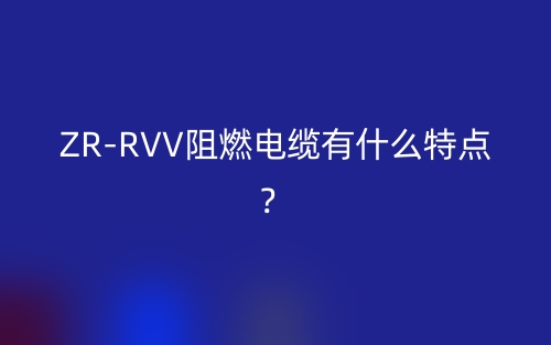 ZR-RVV阻燃电缆有什么特点？(图1)