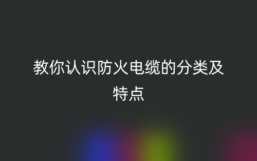 教你认识防火电缆的分类及特点(图1)