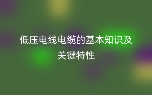 低压电线电缆的基本知识及关键特性(图1)