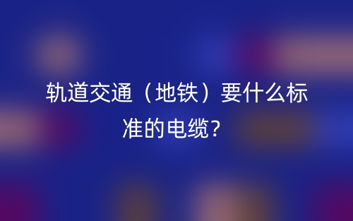 轨道交通（地铁）要什么标准的电缆？(图1)