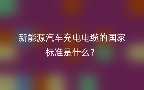 新能源汽车充电电缆的国家标准是什么？(图1)
