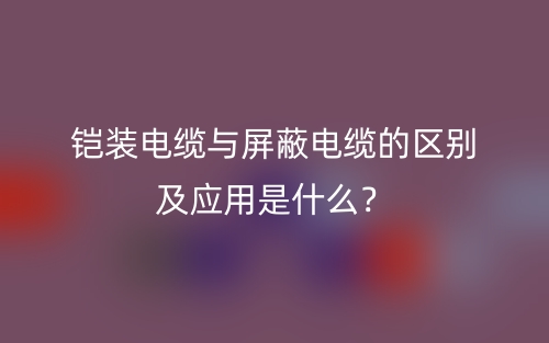 铠装电缆与屏蔽电缆的区别及应用是什么？(图1)