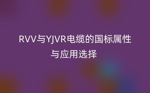 RVV与YJVR电缆的国标属性与应用选择(图1)