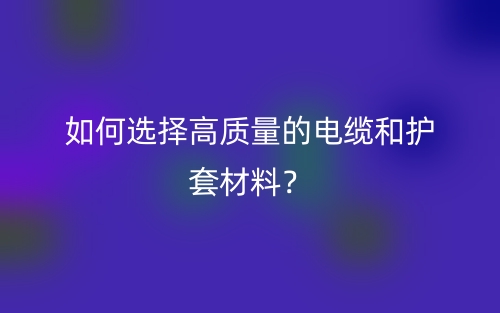 如何选择高质量的电缆和护套材料？(图1)