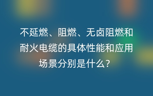 不延燃、阻燃、无卤阻燃和耐火电缆的具体性能和应用场景分别是什么？(图1)