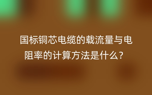 国标铜芯电缆的载流量与电阻率的计算方法是什么？(图1)