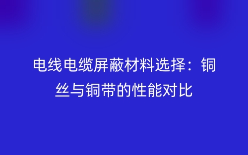 电线电缆屏蔽材料选择：铜丝与铜带的性能对比(图1)