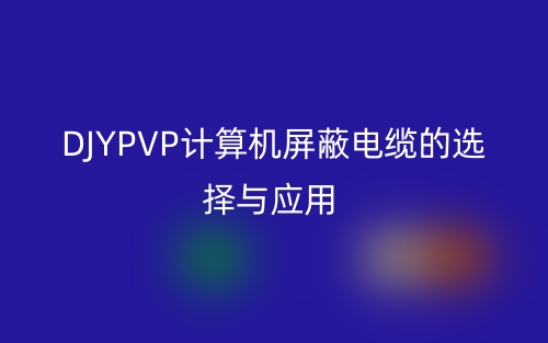 DJYPVP计算机屏蔽电缆的选择与应用(图1)