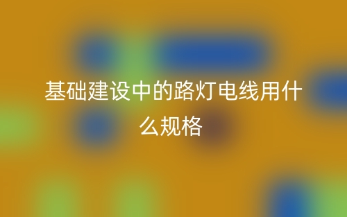 基础建设中的路灯电线用什么规格(图1)