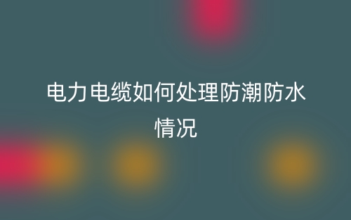 电力电缆如何处理防潮防水情况(图1)