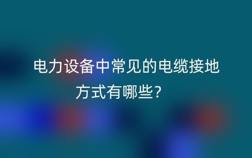 电力设备中常见的电缆接地方式有哪些？(图1)