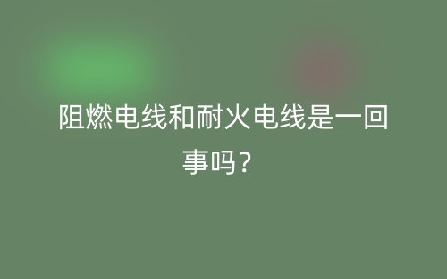 阻燃电线和耐火电线是一回事吗？(图1)