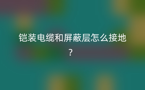 铠装电缆和屏蔽层怎么接地？(图1)