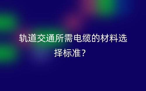 轨道交通所需电缆的材料选择标准？(图1)