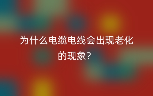 为什么电缆电线会出现老化的现象？(图1)