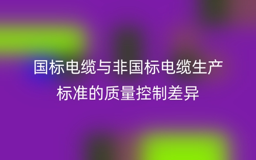 国标电缆与非国标电缆生产标准的质量控制差异(图1)