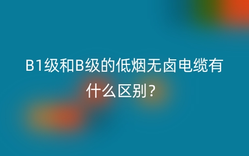 B1级和B级的低烟无卤电缆有什么区别？(图1)
