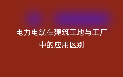 电力电缆在建筑工地与工厂中的应用区别(图1)