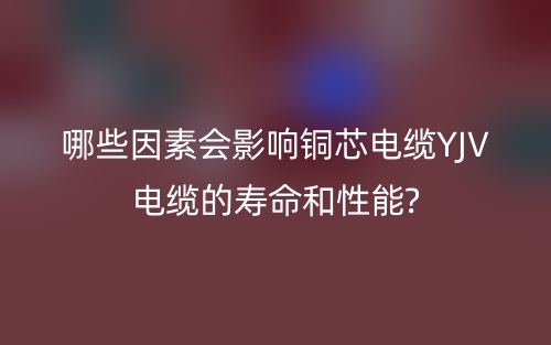 哪些因素会影响铜芯电缆YJV电缆的寿命和性能?(图1)
