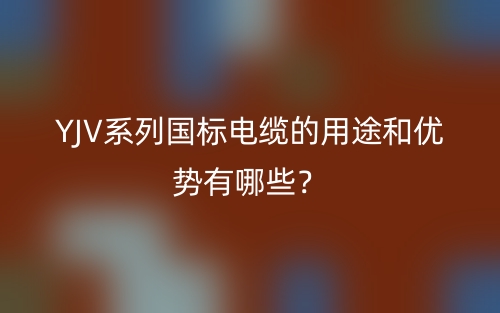 YJV系列国标电缆的用途和优势有哪些？(图1)