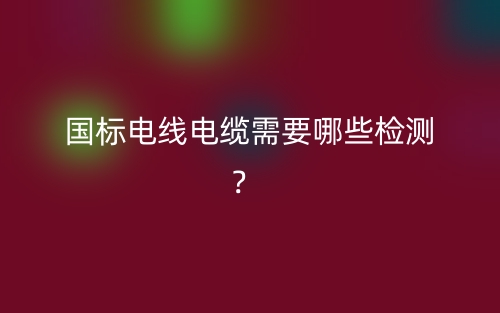 国标电线电缆需要哪些检测？(图1)