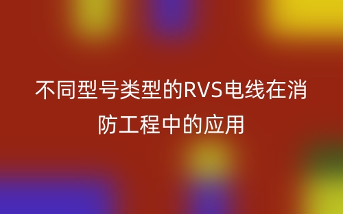 不同型号类型的RVS电线在消防工程中的应用(图1)