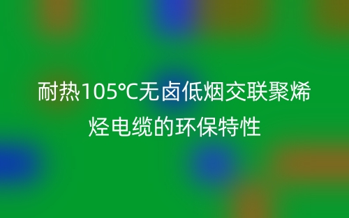 耐热105℃无卤低烟交联聚烯烃电缆的环保特性(图1)