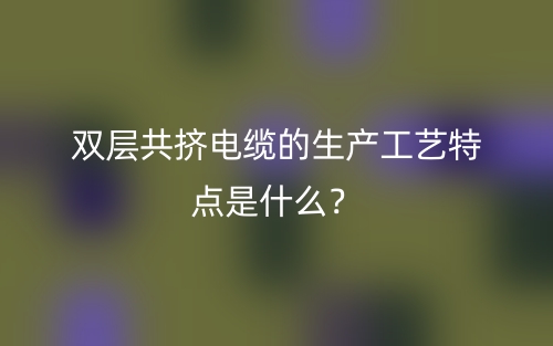 双层共挤电缆的生产工艺特点是什么？(图1)