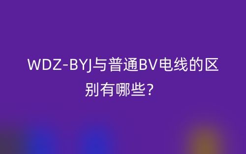WDZ-BYJ与普通BV电线的区别有哪些？(图1)