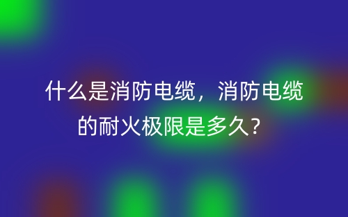 什么是消防电缆，消防电缆的耐火极限是多久？(图1)