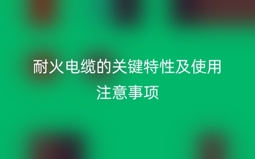 耐火电缆的关键特性及使用注意事项(图1)